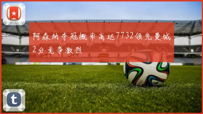 阿森纳夺冠概率高达7732领先曼城2分竞争激烈