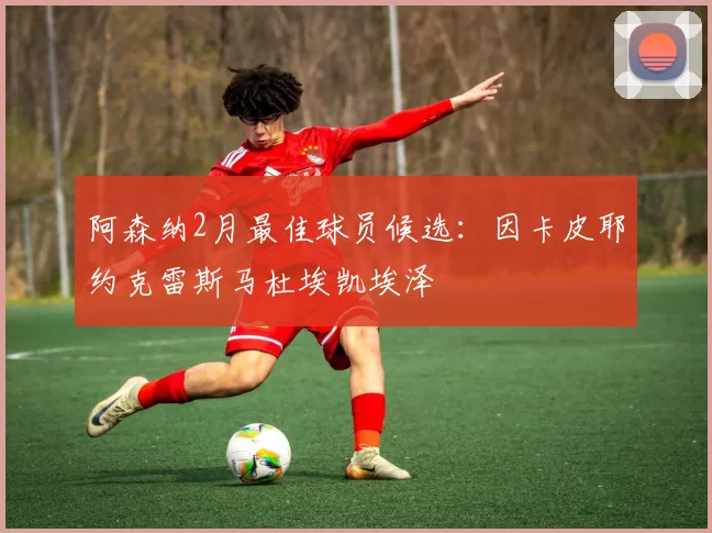 阿森纳2月最佳球员候选：因卡皮耶约克雷斯马杜埃凯埃泽