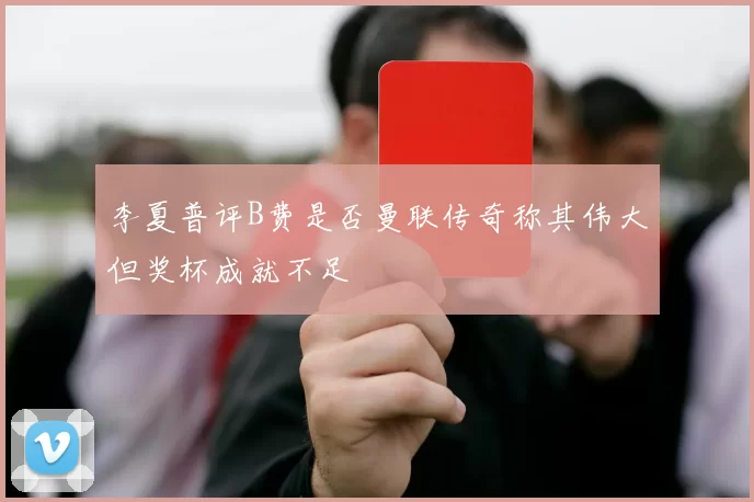 李夏普评B费是否曼联传奇称其伟大但奖杯成就不足