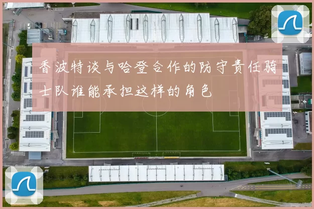 香波特谈与哈登合作的防守责任骑士队谁能承担这样的角色