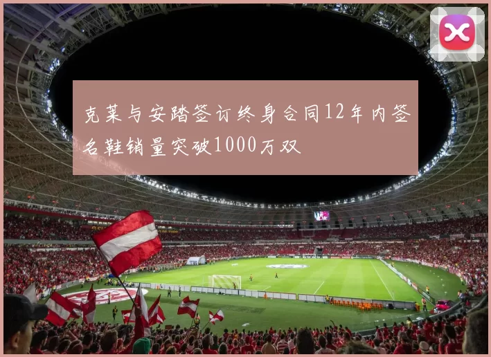 克莱与安踏签订终身合同12年内签名鞋销量突破1000万双
