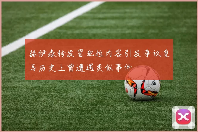 赫伊森转发冒犯性内容引发争议皇马历史上曾遭遇类似事件