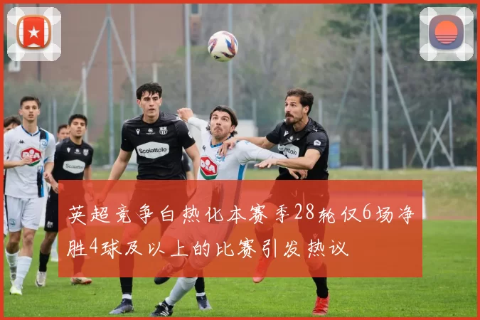 英超竞争白热化本赛季28轮仅6场净胜4球及以上的比赛引发热议