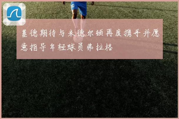 基德期待与米德尔顿再度携手并愿意指导年轻球员弗拉格