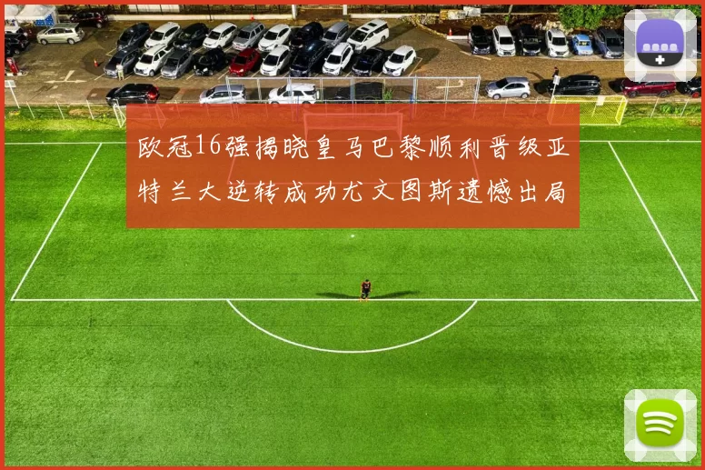 欧冠16强揭晓皇马巴黎顺利晋级亚特兰大逆转成功尤文图斯遗憾出局