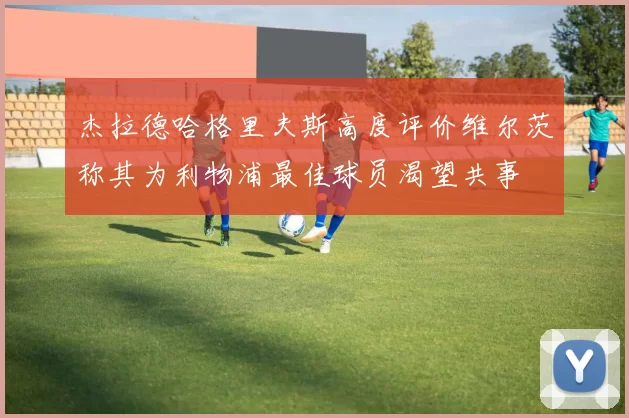 杰拉德哈格里夫斯高度评价维尔茨称其为利物浦最佳球员渴望共事