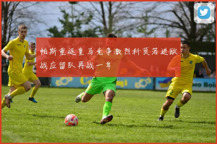 帕斯重返皇马竞争激烈科莫若进欧战应留队再战一年