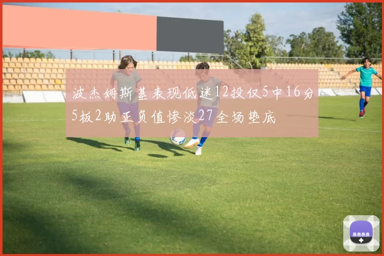 波杰姆斯基表现低迷12投仅5中16分5板2助正负值惨淡27全场垫底