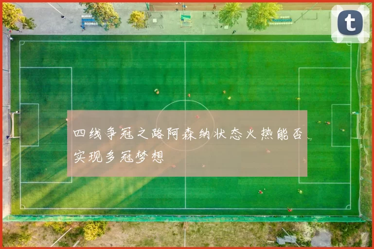 四线争冠之路阿森纳状态火热能否实现多冠梦想