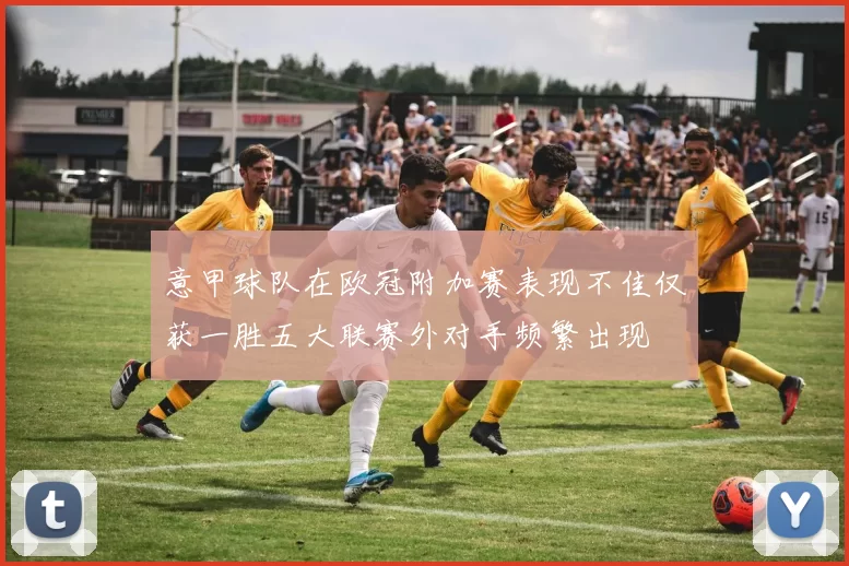 意甲球队在欧冠附加赛表现不佳仅获一胜五大联赛外对手频繁出现