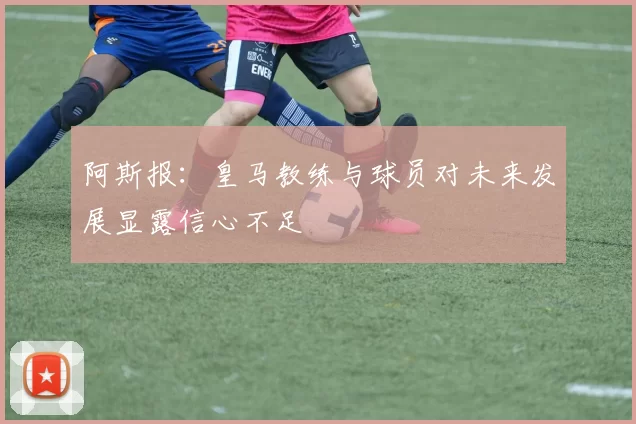 阿斯报：皇马教练与球员对未来发展显露信心不足