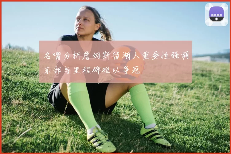 名嘴分析詹姆斯留湖人重要性强调东部与里程碑难以争冠