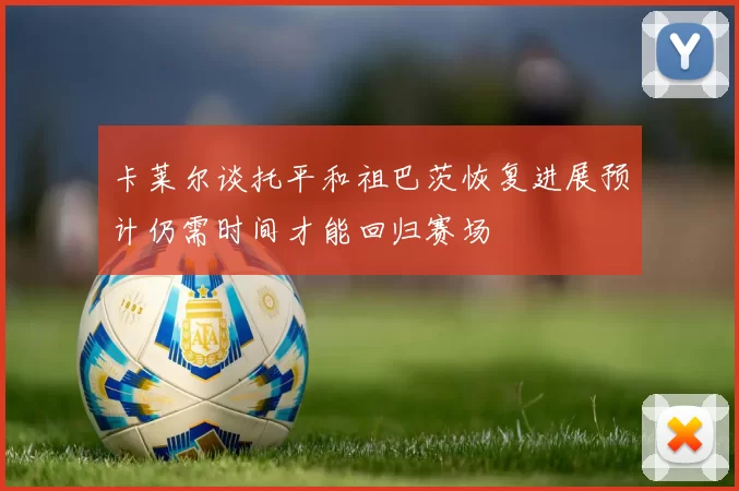 卡莱尔谈托平和祖巴茨恢复进展预计仍需时间才能回归赛场