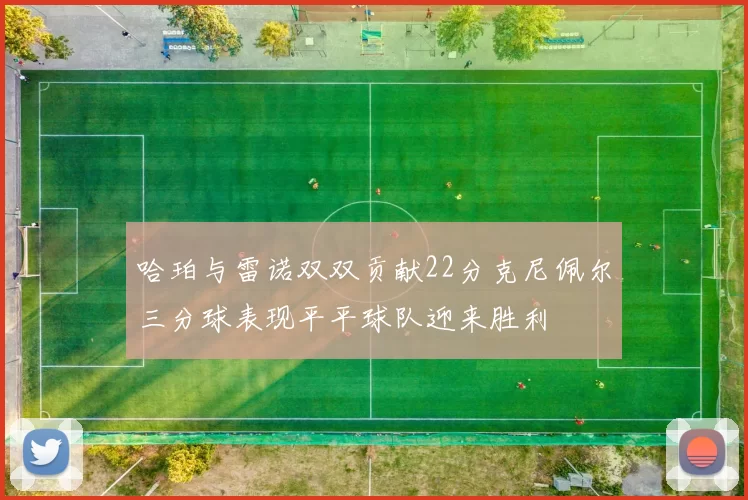 哈珀与雷诺双双贡献22分克尼佩尔三分球表现平平球队迎来胜利