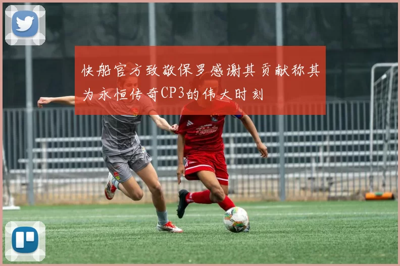 快船官方致敬保罗感谢其贡献称其为永恒传奇CP3的伟大时刻
