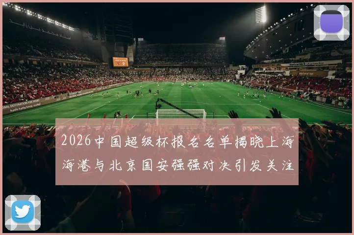 2026中国超级杯报名名单揭晓上海海港与北京国安强强对决引发关注