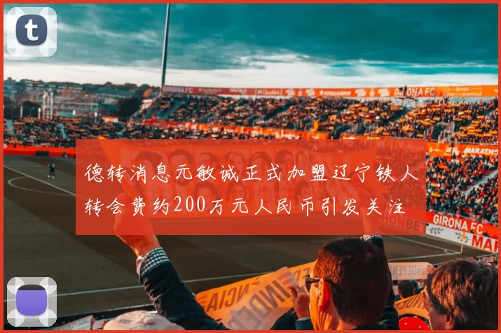 德转消息元敏诚正式加盟辽宁铁人转会费约200万元人民币引发关注