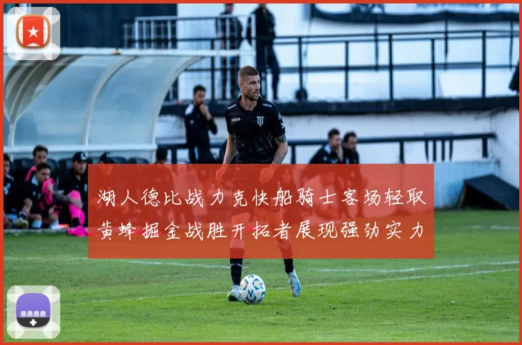 湖人德比战力克快船骑士客场轻取黄蜂掘金战胜开拓者展现强劲实力