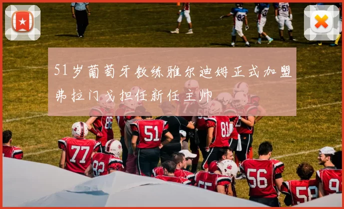 51岁葡萄牙教练雅尔迪姆正式加盟弗拉门戈担任新任主帅